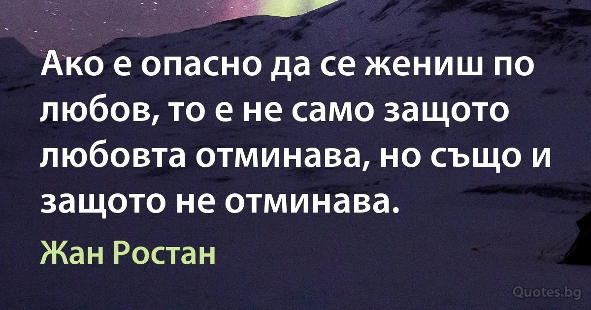 Ако е опасно да се жениш по любов, то е не само защото любовта отминава, но също и защото не отминава. (Жан Ростан)