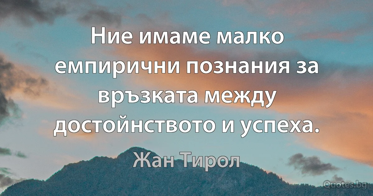 Ние имаме малко емпирични познания за връзката между достойнството и успеха. (Жан Тирол)