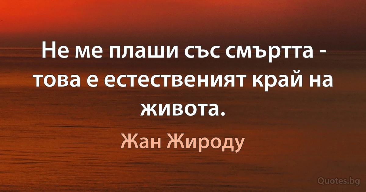 Не ме плаши със смъртта - това е естественият край на живота. (Жан Жироду)