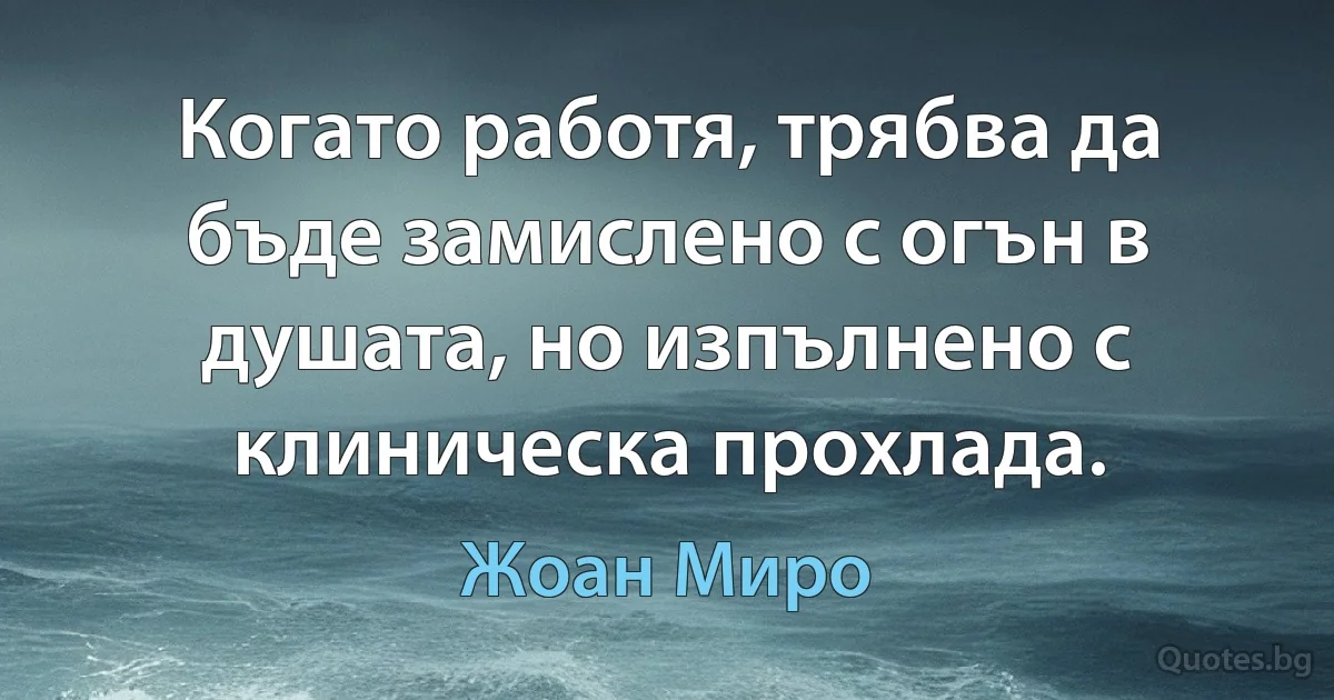 Когато работя, трябва да бъде замислено с огън в душата, но изпълнено с клиническа прохлада. (Жоан Миро)