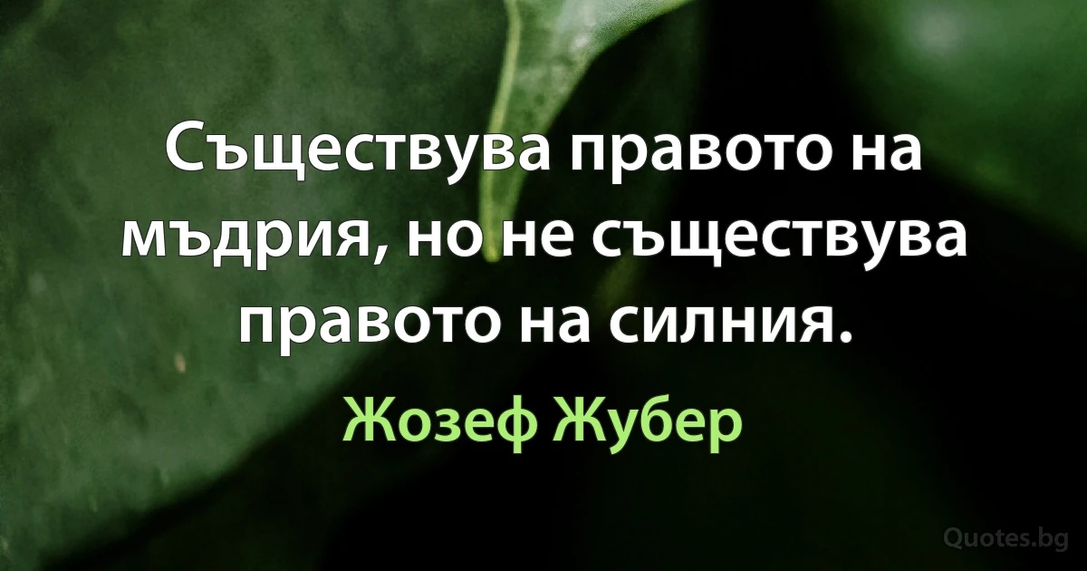 Съществува правото на мъдрия, но не съществува правото на силния. (Жозеф Жубер)