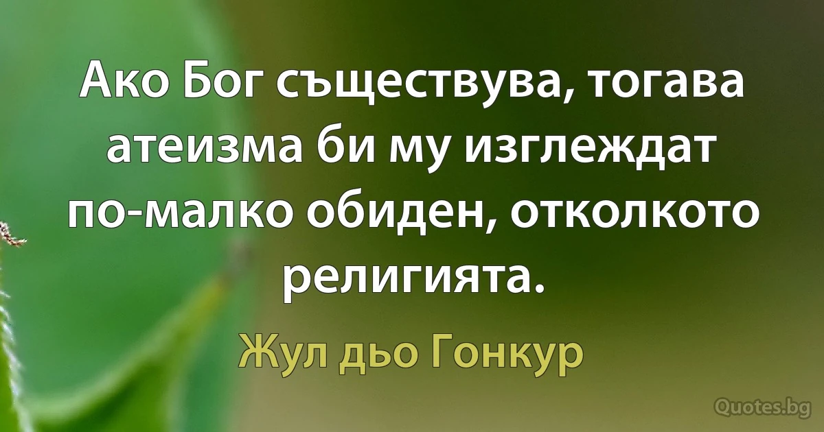 Ако Бог съществува, тогава атеизма би му изглеждат по-малко обиден, отколкото религията. (Жул дьо Гонкур)