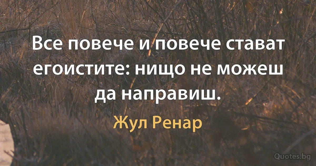 Все повече и повече стават егоистите: нищо не можеш да направиш. (Жул Ренар)