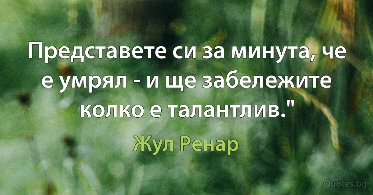 Представете си за минута, че е умрял - и ще забележите колко е талантлив." (Жул Ренар)