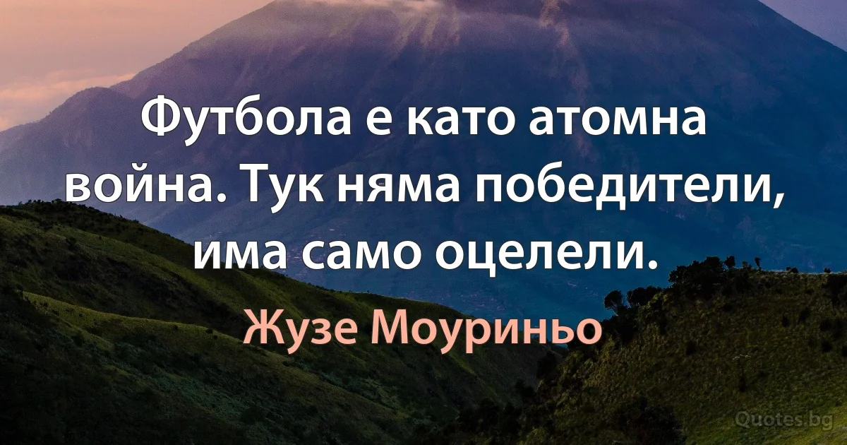 Футбола е като атомна война. Тук няма победители, има само оцелели. (Жузе Моуриньо)