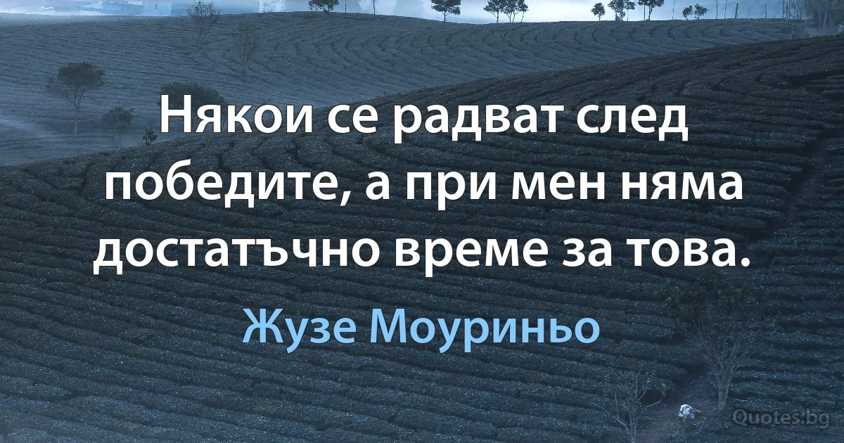 Някои се радват след победите, а при мен няма достатъчно време за това. (Жузе Моуриньо)