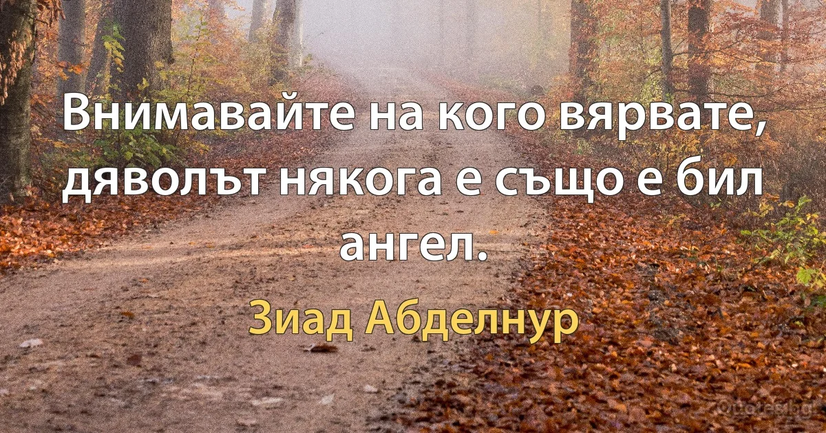 Внимавайте на кого вярвате, дяволът някога е също е бил ангел. (Зиад Абделнур)