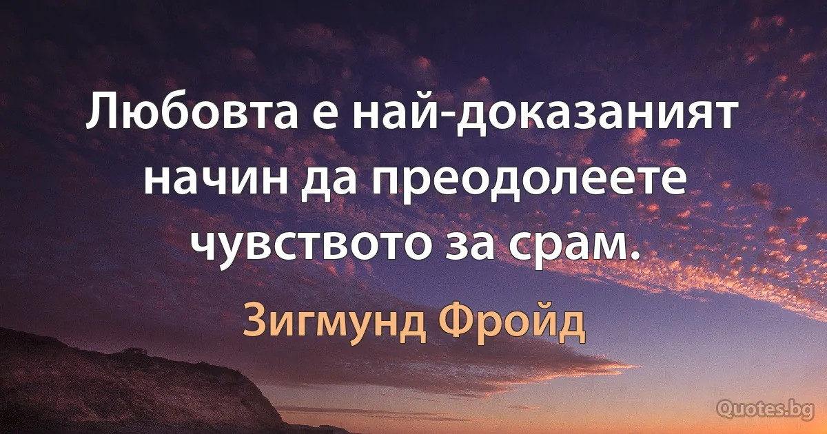 Любовта е най-доказаният начин да преодолеете чувството за срам. (Зигмунд Фройд)