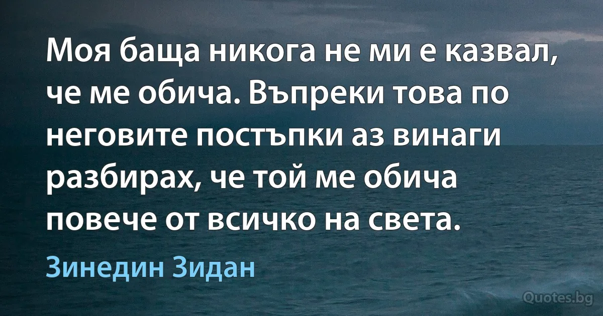 Моя баща никога не ми е казвал, че ме обича. Въпреки това по неговите постъпки аз винаги разбирах, че той ме обича повече от всичко на света. (Зинедин Зидан)