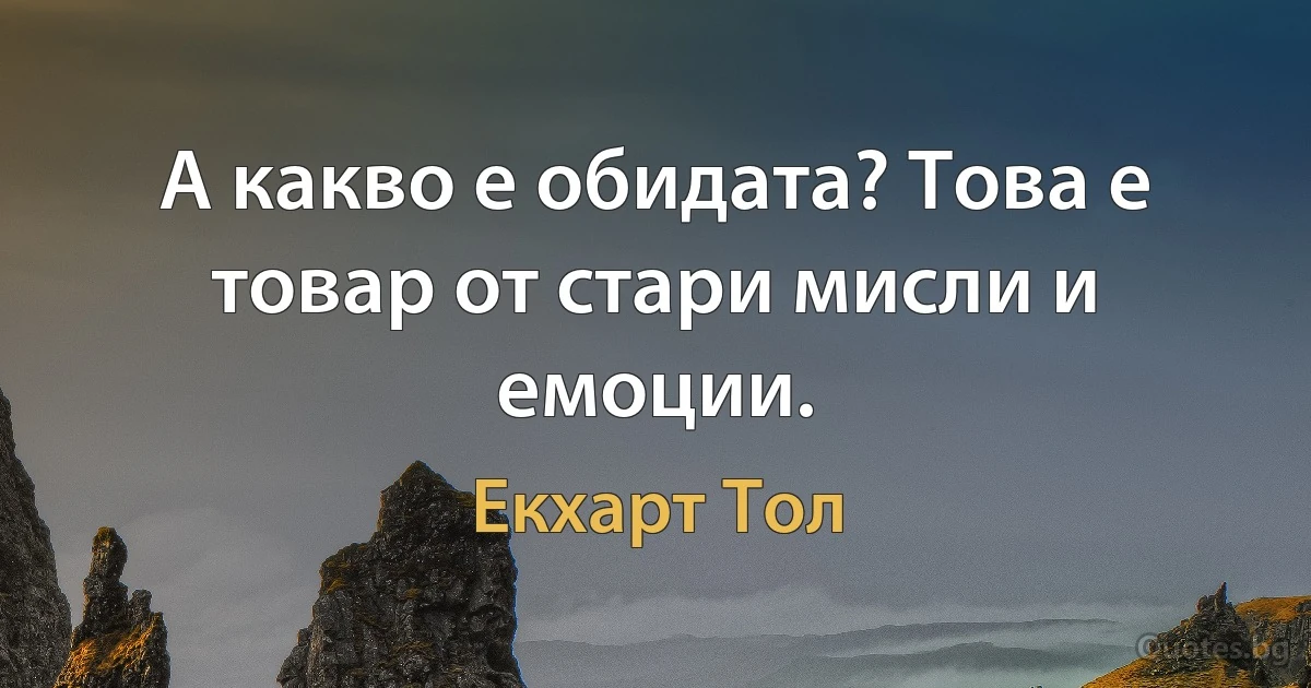 А какво е обидата? Това е товар от стари мисли и емоции. (Екхарт Тол)