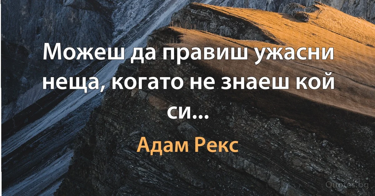 Можеш да правиш ужасни неща, когато не знаеш кой си... (Адам Рекс)