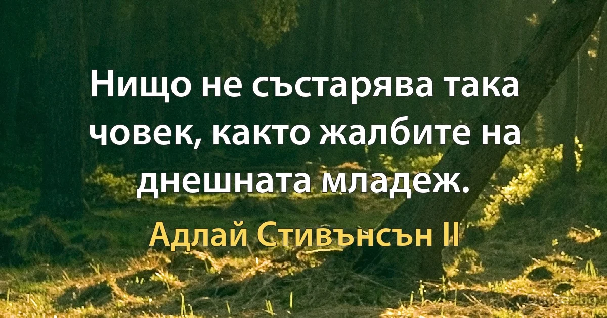 Нищо не състарява така човек, както жалбите на днешната младеж. (Адлай Стивънсън II)