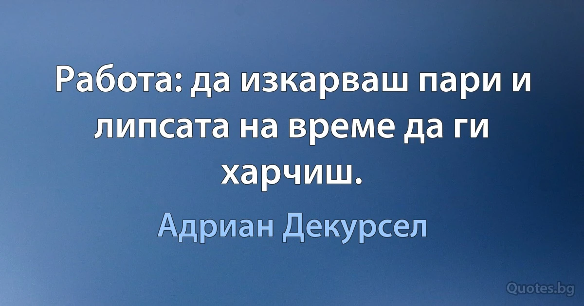 Работа: да изкарваш пари и липсата на време да ги харчиш. (Адриан Декурсел)