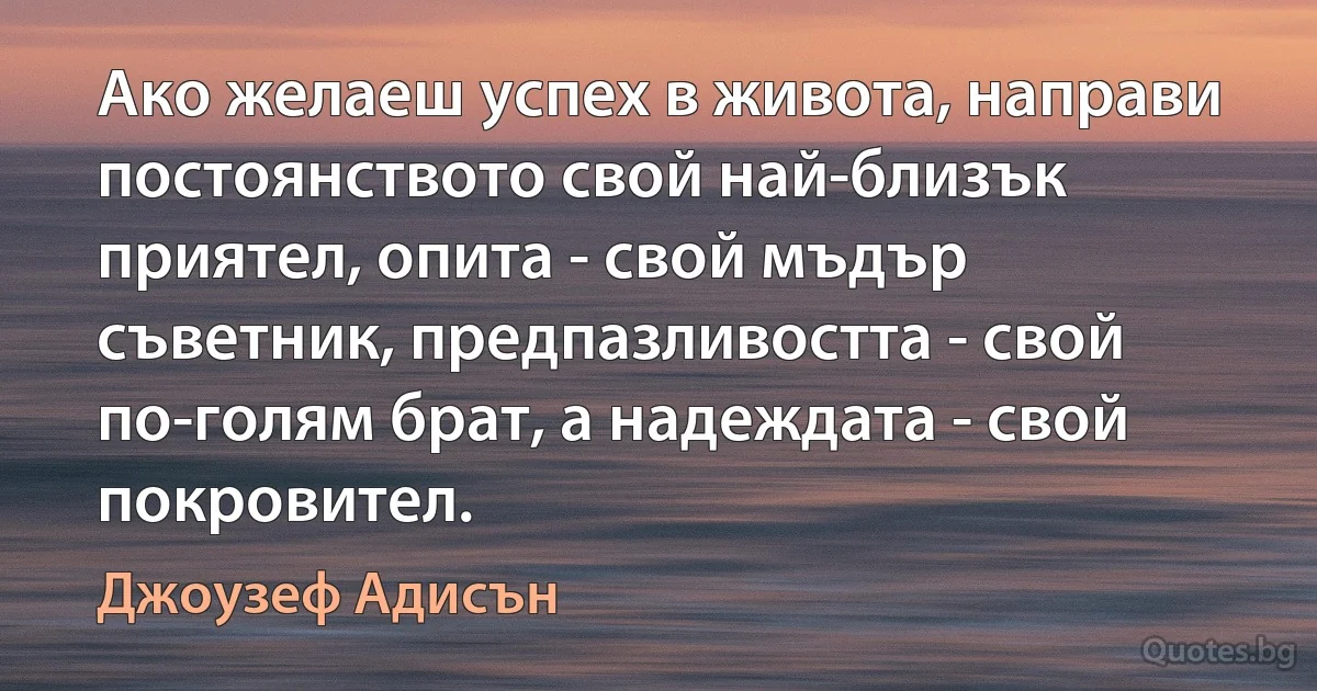 Ако желаеш успех в живота, направи постоянството свой най-близък приятел, опита - свой мъдър съветник, предпазливостта - свой по-голям брат, а надеждата - свой покровител. (Джоузеф Адисън)