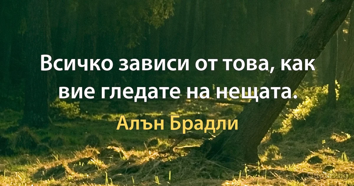 Всичко зависи от това, как вие гледате на нещата. (Алън Брадли)