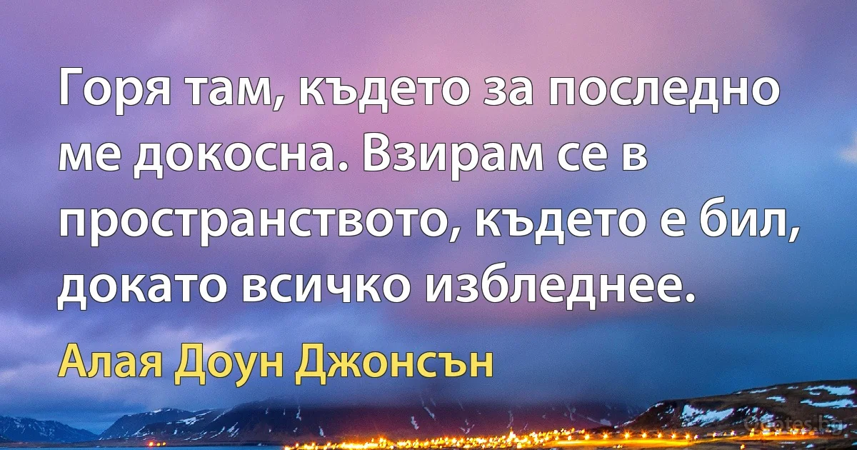 Горя там, където за последно ме докосна. Взирам се в пространството, където е бил, докато всичко избледнее. (Алая Доун Джонсън)