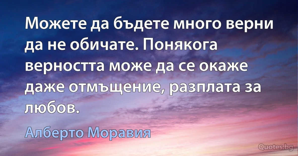 Можете да бъдете много верни да не обичате. Понякога верността може да се окаже даже отмъщение, разплата за любов. (Алберто Моравия)