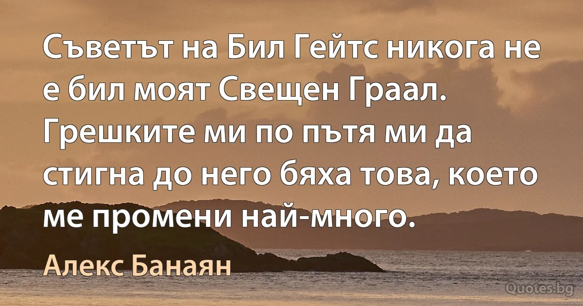 Съветът на Бил Гейтс никога не е бил моят Свещен Граал. Грешките ми по пътя ми да стигна до него бяха това, което ме промени най-много. (Алекс Банаян)