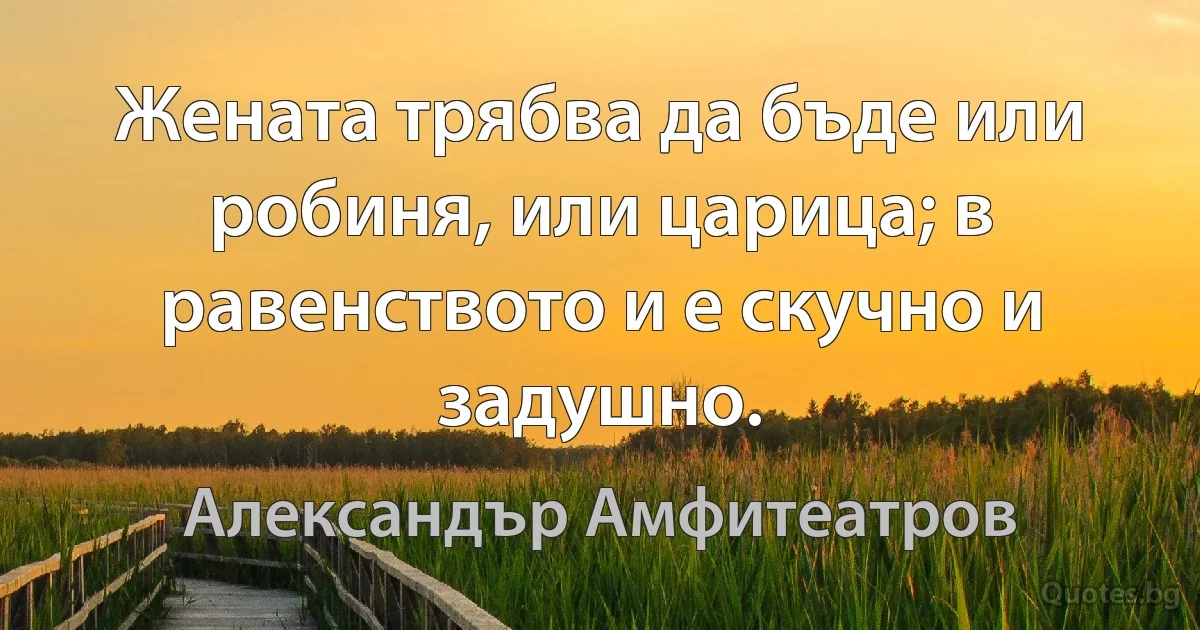 Жената трябва да бъде или робиня, или царица; в равенството и е скучно и задушно. (Александър Амфитеатров)