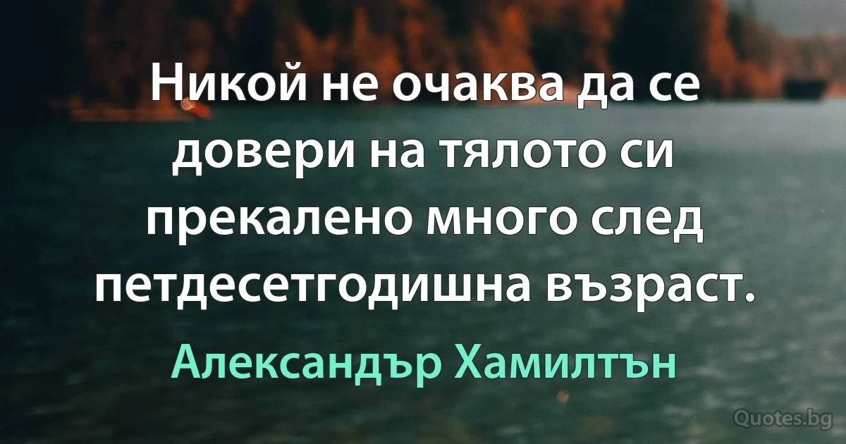 Никой не очаква да се довери на тялото си прекалено много след петдесетгодишна възраст. (Александър Хамилтън)