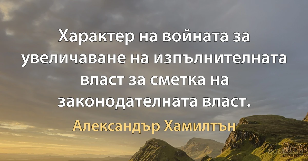 Характер на войната за увеличаване на изпълнителната власт за сметка на законодателната власт. (Александър Хамилтън)