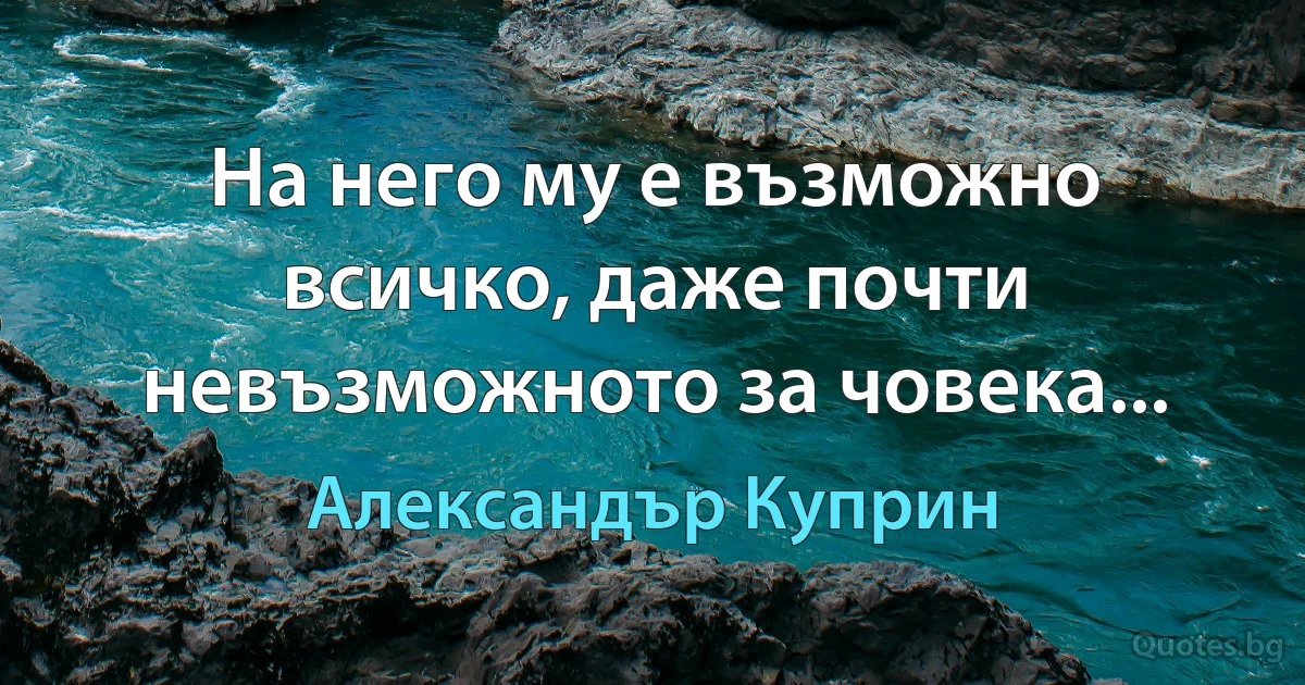 На него му е възможно всичко, даже почти невъзможното за човека... (Александър Куприн)