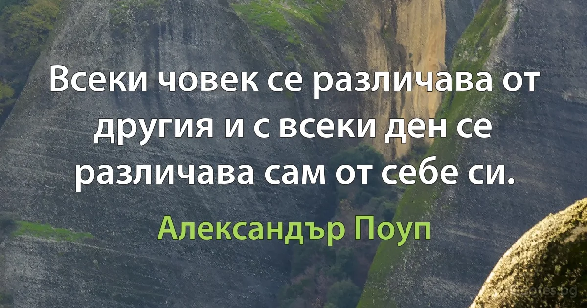 Всеки човек се различава от другия и с всеки ден се различава сам от себе си. (Александър Поуп)