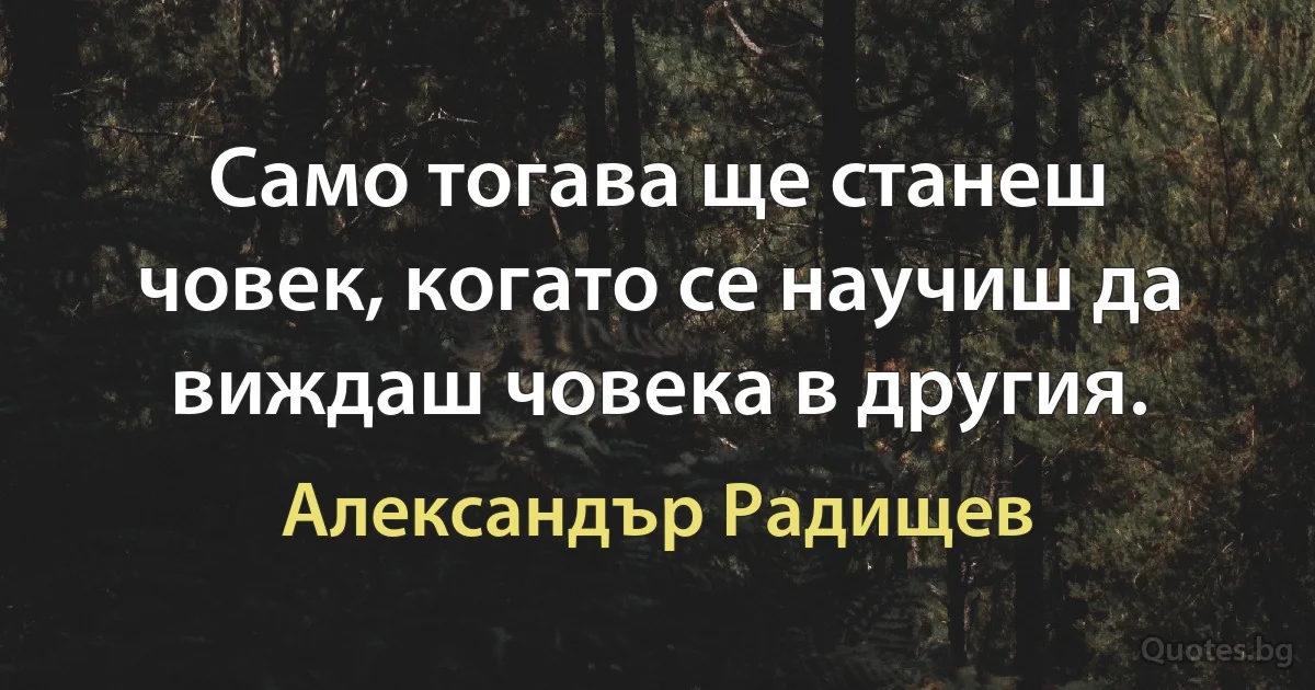 Само тогава ще станеш човек, когато се научиш да виждаш човека в другия. (Александър Радищев)