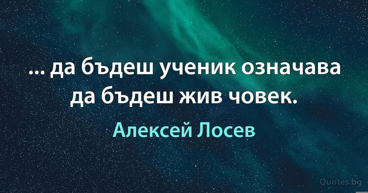 ... да бъдеш ученик означава да бъдеш жив човек. (Алексей Лосев)