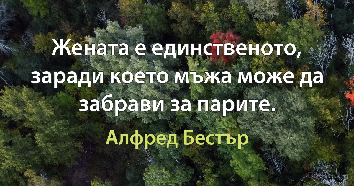 Жената е единственото, заради което мъжа може да забрави за парите. (Алфред Бестър)