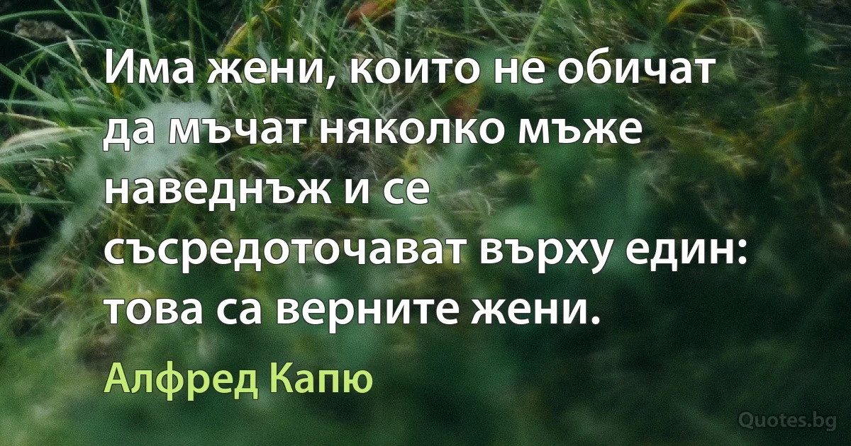 Има жени, които не обичат да мъчат няколко мъже наведнъж и се съсредоточават върху един: това са верните жени. (Алфред Капю)