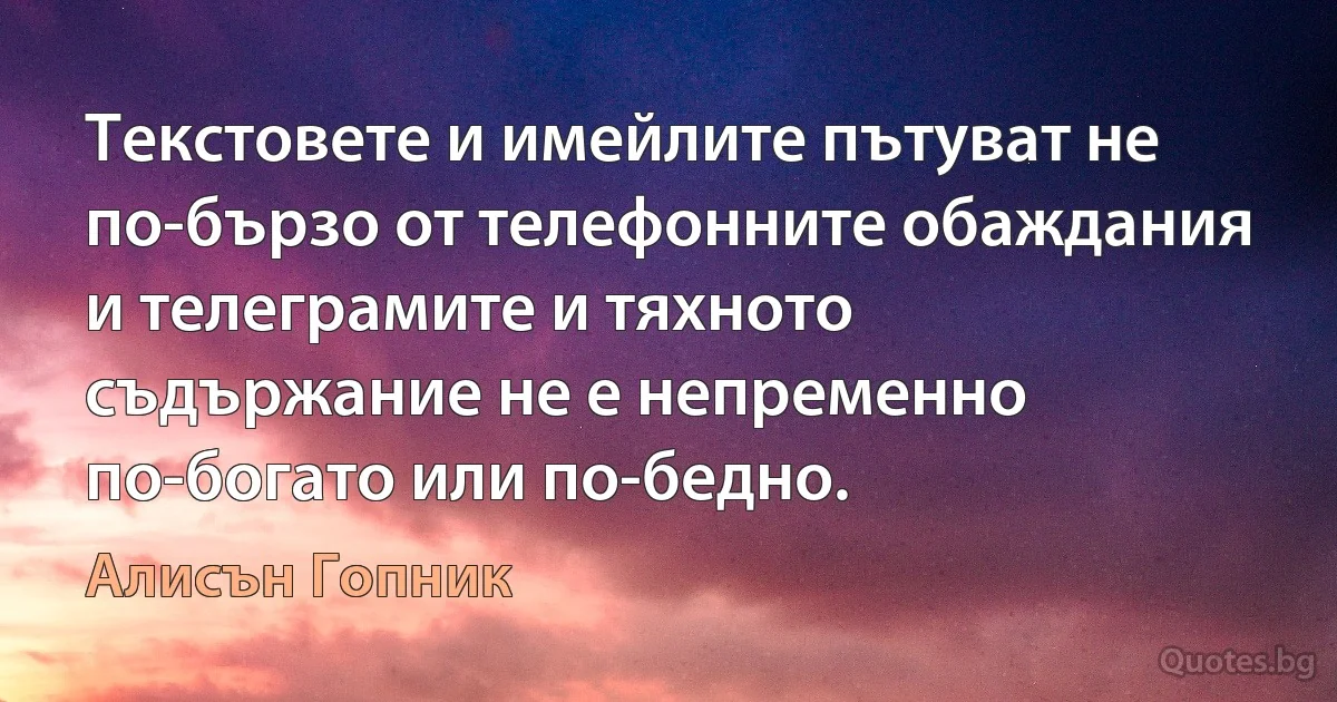 Текстовете и имейлите пътуват не по-бързо от телефонните обаждания и телеграмите и тяхното съдържание не е непременно по-богато или по-бедно. (Алисън Гопник)