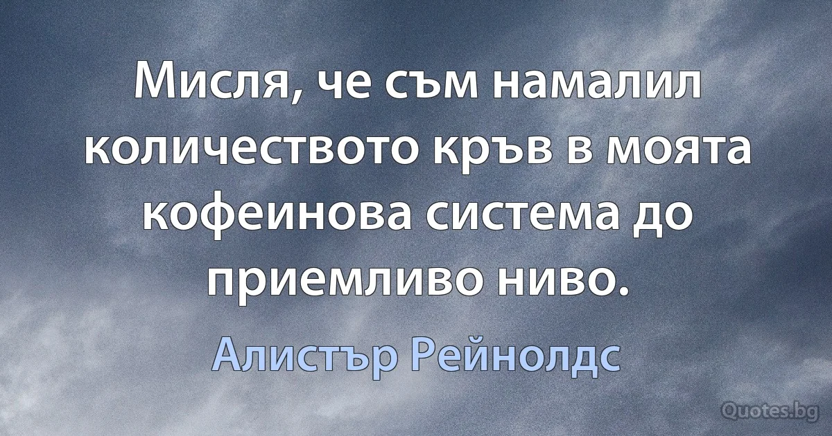 Мисля, че съм намалил количеството кръв в моята кофеинова система до приемливо ниво. (Алистър Рейнолдс)