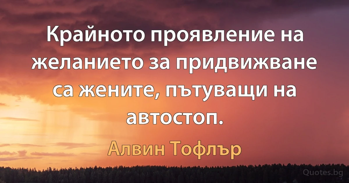 Крайното проявление на желанието за придвижване са жените, пътуващи на автостоп. (Алвин Тофлър)