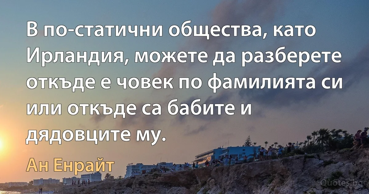 В по-статични общества, като Ирландия, можете да разберете откъде е човек по фамилията си или откъде са бабите и дядовците му. (Ан Енрайт)