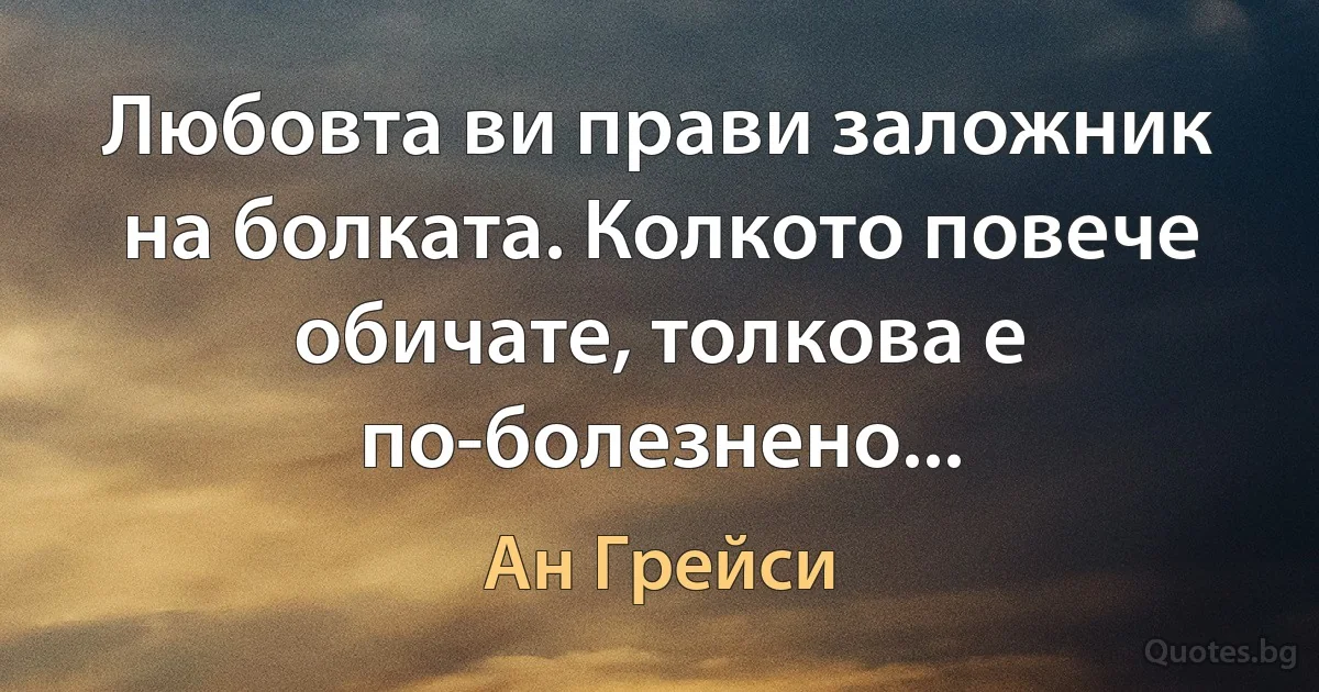 Любовта ви прави заложник на болката. Колкото повече обичате, толкова е по-болезнено... (Ан Грейси)