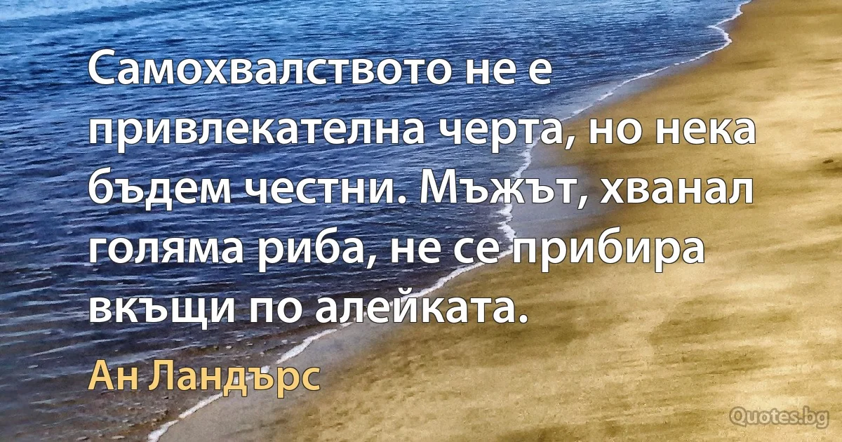 Самохвалството не е привлекателна черта, но нека бъдем честни. Мъжът, хванал голяма риба, не се прибира вкъщи по алейката. (Ан Ландърс)