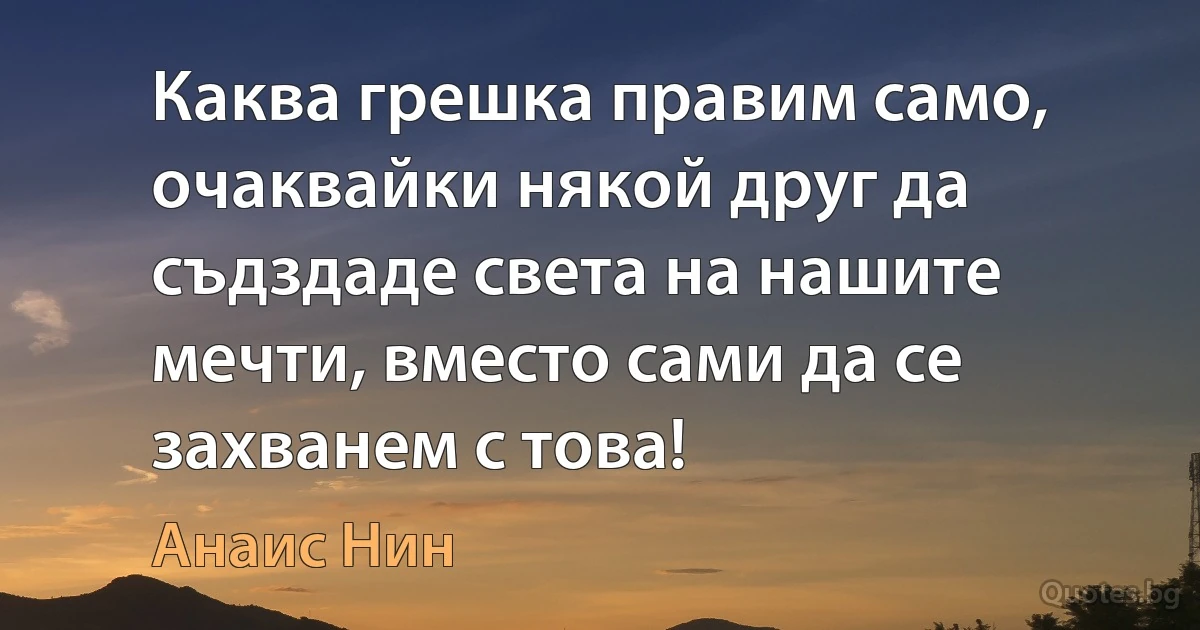 Каква грешка правим само, очаквайки някой друг да съдздаде света на нашите мечти, вместо сами да се захванем с това! (Анаис Нин)