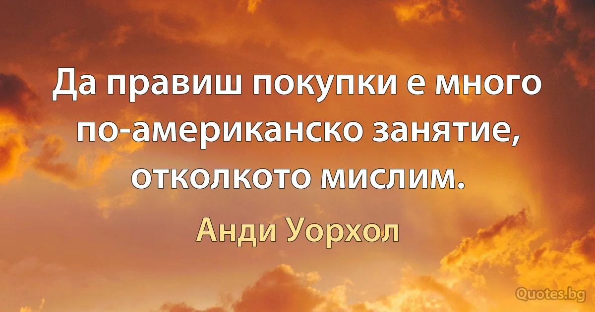 Да правиш покупки е много по-американско занятие, отколкото мислим. (Анди Уорхол)