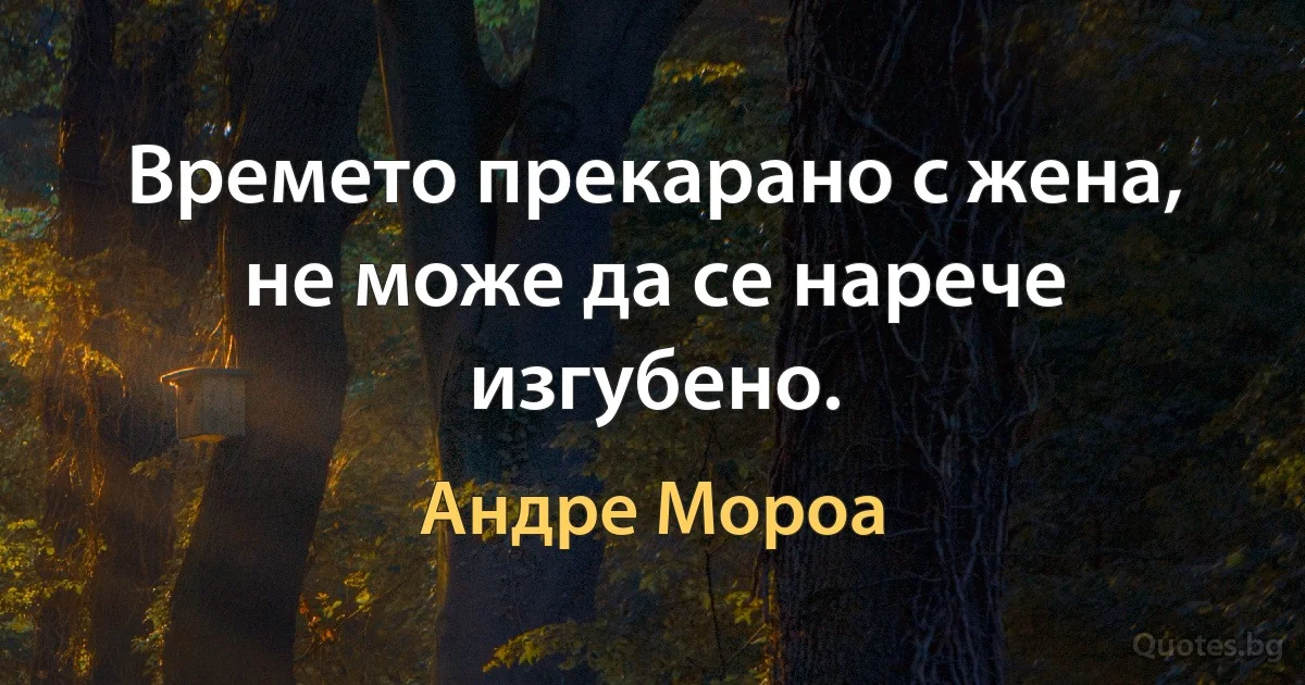 Времето прекарано с жена, не може да се нарече изгубено. (Андре Мороа)