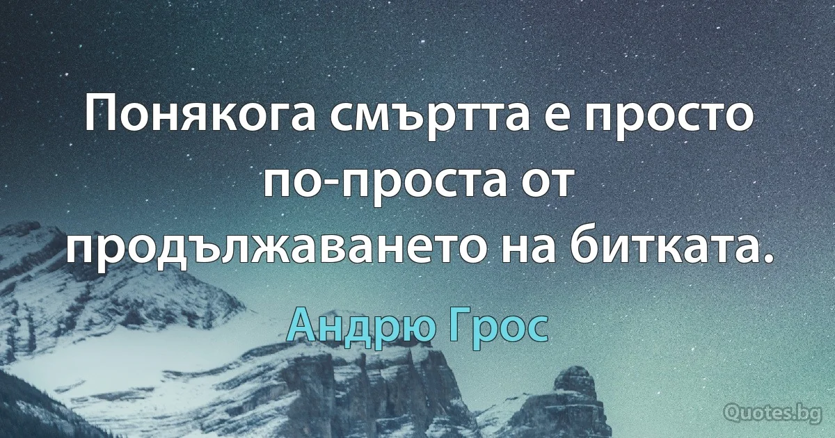 Понякога смъртта е просто по-проста от продължаването на битката. (Андрю Грос)