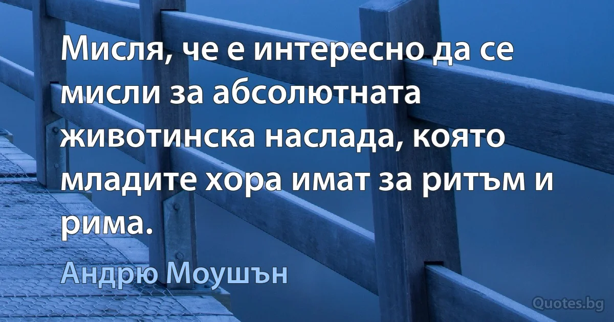 Мисля, че е интересно да се мисли за абсолютната животинска наслада, която младите хора имат за ритъм и рима. (Андрю Моушън)