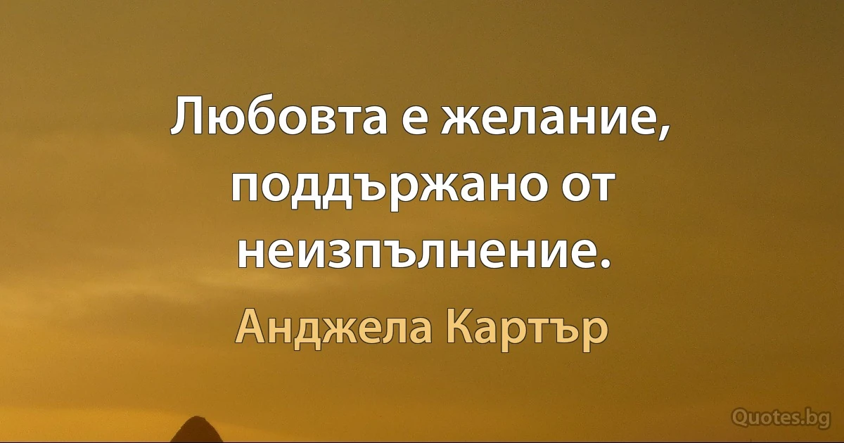 Любовта е желание, поддържано от неизпълнение. (Анджела Картър)