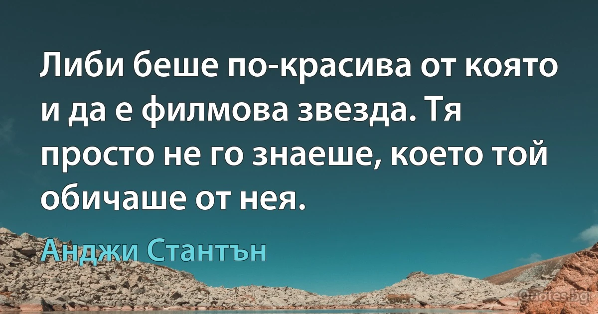 Либи беше по-красива от която и да е филмова звезда. Тя просто не го знаеше, което той обичаше от нея. (Анджи Стантън)