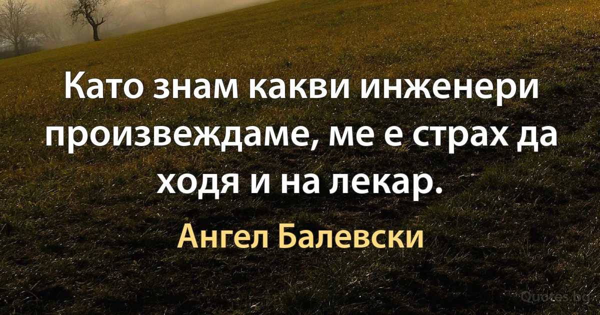 Като знам какви инженери произвеждаме, ме е страх да ходя и на лекар. (Ангел Балевски)