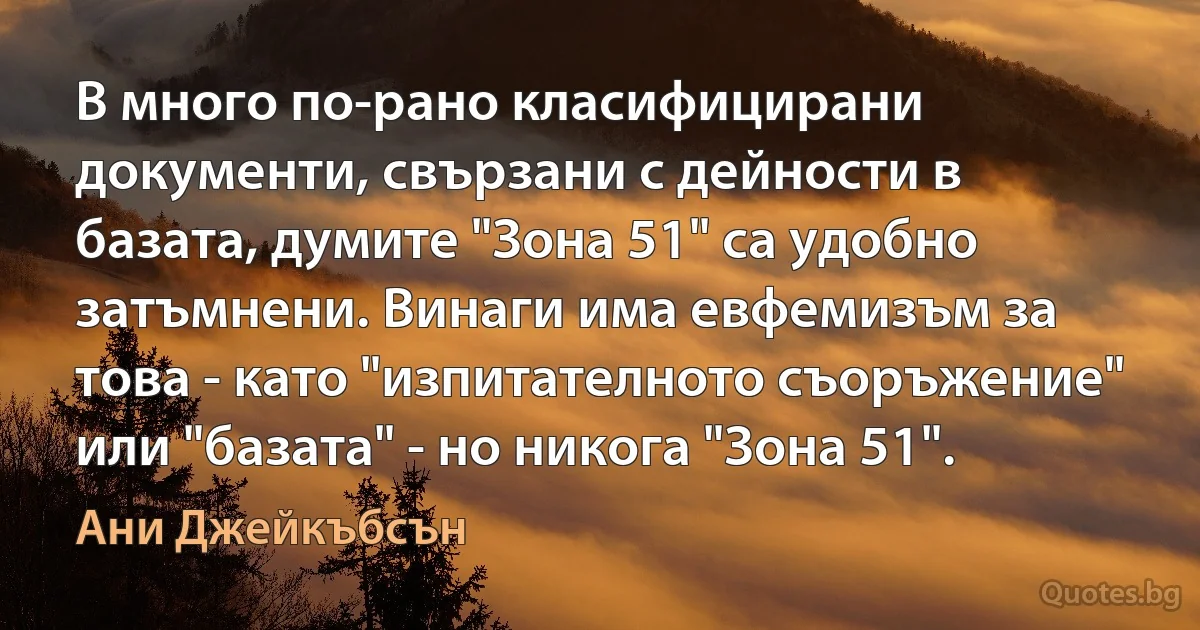 В много по-рано класифицирани документи, свързани с дейности в базата, думите "Зона 51" са удобно затъмнени. Винаги има евфемизъм за това - като "изпитателното съоръжение" или "базата" - но никога "Зона 51". (Ани Джейкъбсън)