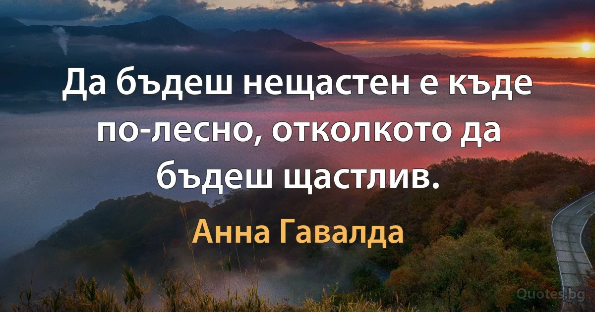 Да бъдеш нещастен е къде по-лесно, отколкото да бъдеш щастлив. (Анна Гавалда)