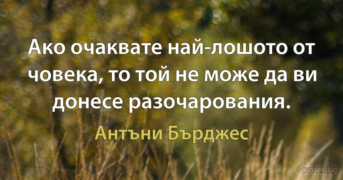 Ако очаквате най-лошото от човека, то той не може да ви донесе разочарования. (Антъни Бърджес)