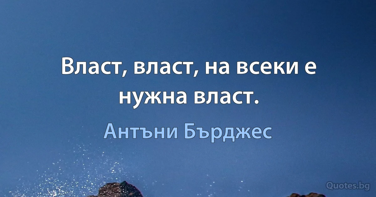 Власт, власт, на всеки е нужна власт. (Антъни Бърджес)