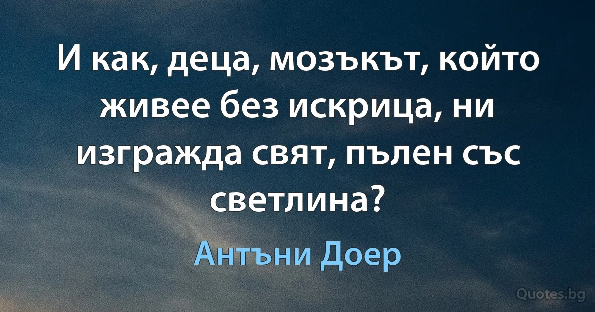 И как, деца, мозъкът, който живее без искрица, ни изгражда свят, пълен със светлина? (Антъни Доер)